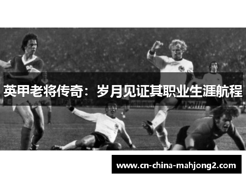 英甲老将传奇：岁月见证其职业生涯航程