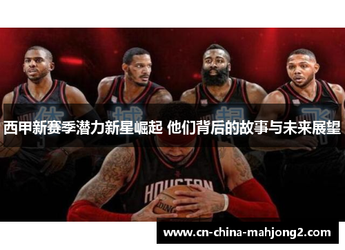 西甲新赛季潜力新星崛起 他们背后的故事与未来展望