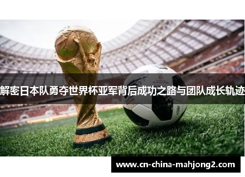 解密日本队勇夺世界杯亚军背后成功之路与团队成长轨迹