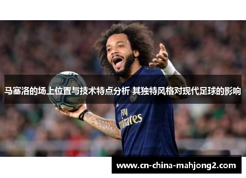 马塞洛的场上位置与技术特点分析 其独特风格对现代足球的影响