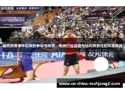 魏震禁赛事件引发的争议与反思：电竞行业监管与运动员责任的双重挑战