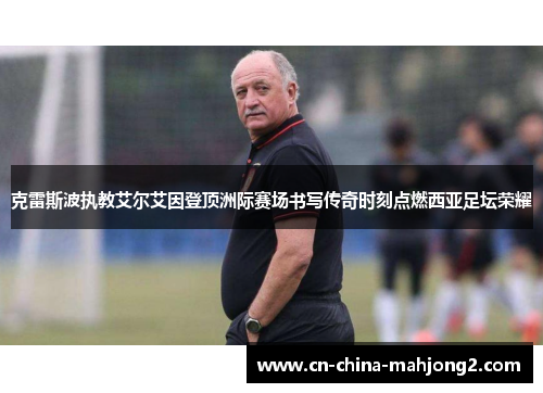 克雷斯波执教艾尔艾因登顶洲际赛场书写传奇时刻点燃西亚足坛荣耀