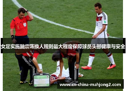 女足实施脑震荡换人规则最大程度保障球员头部健康与安全