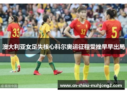 澳大利亚女足失核心科尔奥运征程受挫早早出局
