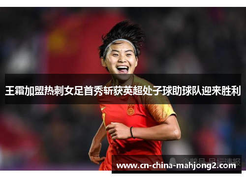 王霜加盟热刺女足首秀斩获英超处子球助球队迎来胜利
