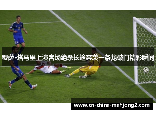 穆萨·塔马里上演客场绝杀长途奔袭一条龙破门精彩瞬间