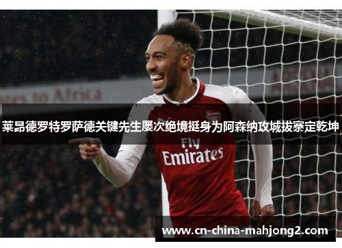 莱昂德罗特罗萨德关键先生屡次绝境挺身为阿森纳攻城拔寨定乾坤