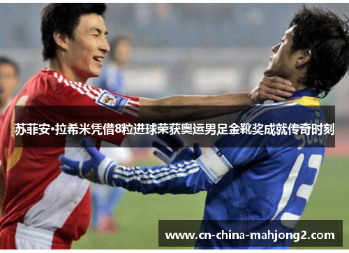 苏菲安·拉希米凭借8粒进球荣获奥运男足金靴奖成就传奇时刻