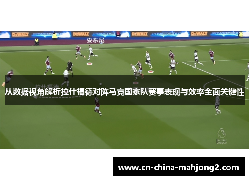 从数据视角解析拉什福德对阵马竞国家队赛事表现与效率全面关键性