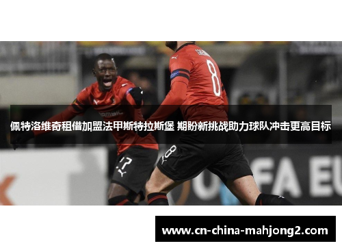 佩特洛维奇租借加盟法甲斯特拉斯堡 期盼新挑战助力球队冲击更高目标