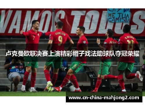 卢克曼欧联决赛上演精彩帽子戏法助球队夺冠荣耀