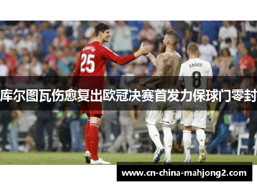 库尔图瓦伤愈复出欧冠决赛首发力保球门零封