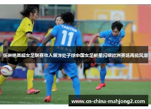 张琳艳英超女足联赛攻入留洋处子球中国女足新星闪耀欧洲赛场再掀风潮