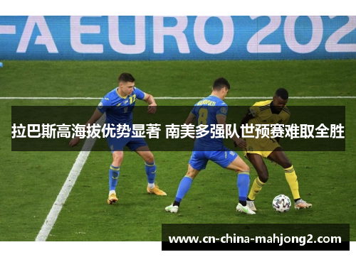 拉巴斯高海拔优势显著 南美多强队世预赛难取全胜