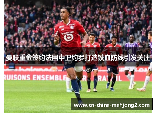曼联重金签约法国中卫约罗打造铁血防线引发关注