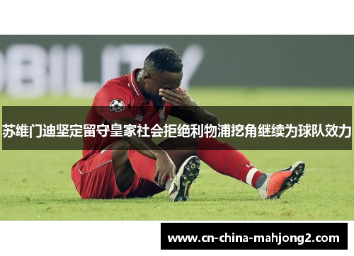 苏维门迪坚定留守皇家社会拒绝利物浦挖角继续为球队效力