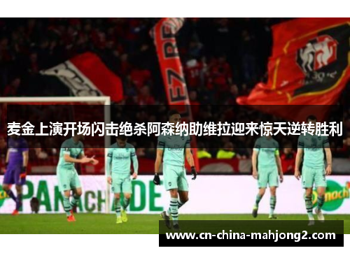 麦金上演开场闪击绝杀阿森纳助维拉迎来惊天逆转胜利