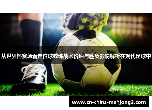 从世界杯赛场看定位球教练战术价值与胜负影响解析在现代足球中