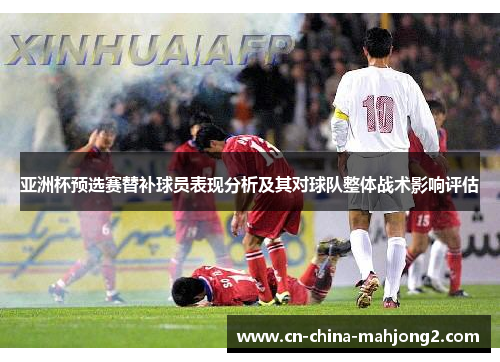 亚洲杯预选赛替补球员表现分析及其对球队整体战术影响评估