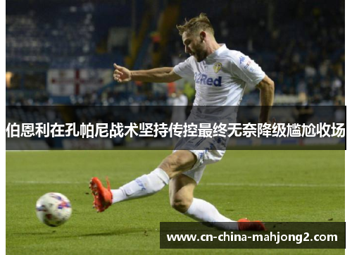 伯恩利在孔帕尼战术坚持传控最终无奈降级尴尬收场 伯恩利在孔帕尼战术坚持传控最终无奈降级尴尬收场