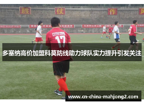 多塞纳高价加盟科莫防线助力球队实力提升引发关注