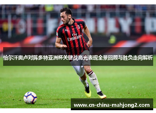 恰尔汗奥卢对阵多特亚洲杯关键战高光表现全景回顾与胜负走向解析