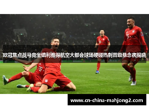 欧冠焦点战马竞坐镇利雅得航空大都会球场硬碰热刺晋级悬念夜揭晓