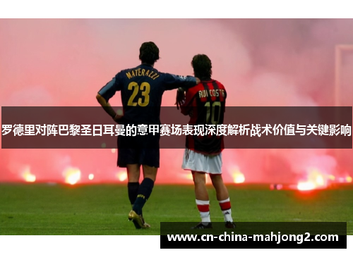 罗德里对阵巴黎圣日耳曼的意甲赛场表现深度解析战术价值与关键影响