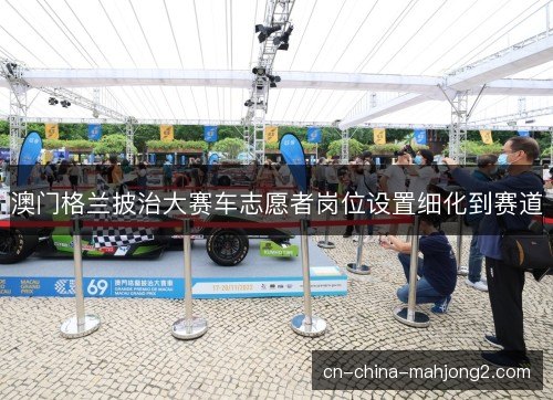 澳门格兰披治大赛车志愿者岗位设置细化到赛道 澳门格兰披治大赛车志愿者岗位设置细化到赛道